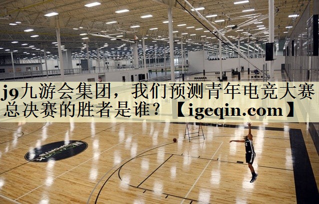 球王会集团，我们预测青年电竞大赛总决赛的胜者是谁？